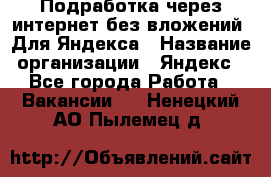 Подработка через интернет без вложений. Для Яндекса › Название организации ­ Яндекс - Все города Работа » Вакансии   . Ненецкий АО,Пылемец д.